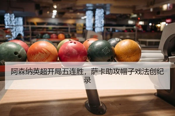 阿森纳英超开局五连胜，萨卡助攻帽子戏法创纪录