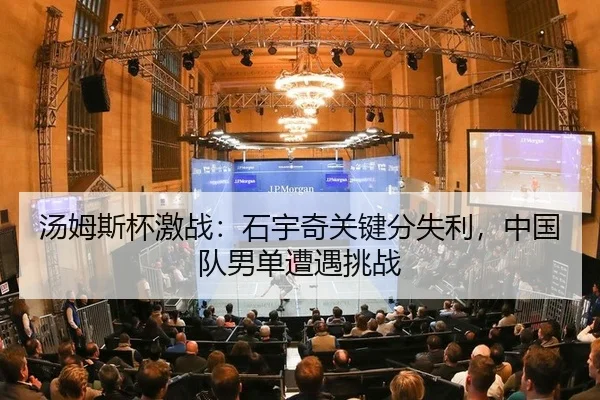 汤姆斯杯激战：石宇奇关键分失利，中国队男单遭遇挑战